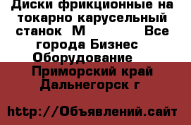 Диски фрикционные на токарно-карусельный станок 1М553, 1531 - Все города Бизнес » Оборудование   . Приморский край,Дальнегорск г.